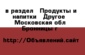  в раздел : Продукты и напитки » Другое . Московская обл.,Бронницы г.